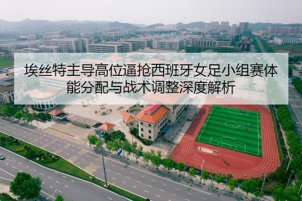 埃丝特主导高位逼抢西班牙女足小组赛体能分配与战术调整深度解析