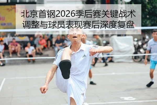 北京首钢2026季后赛关键战术调整与球员表现赛后深度复盘